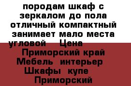 породам шкаф с зеркалом до пола отличный компактный занимает мало места угловой. › Цена ­ 8 500 - Приморский край Мебель, интерьер » Шкафы, купе   . Приморский край